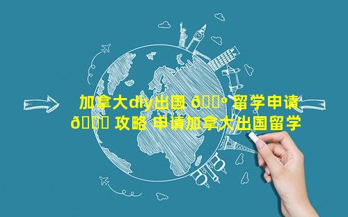 加拿大diy出国 🐺 留学申请 🐘 攻略 申请加拿大出国留学条件